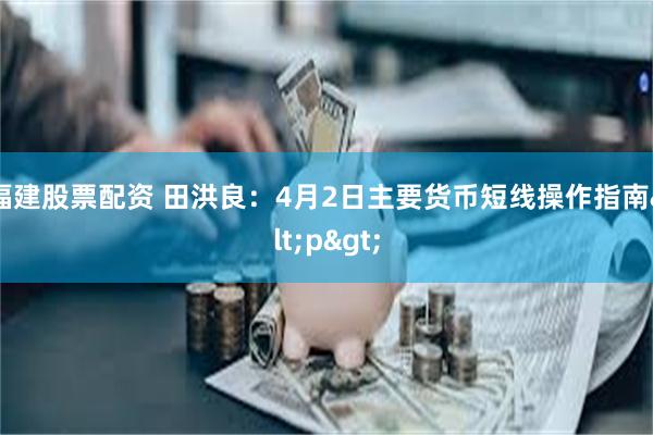 福建股票配资 田洪良:4月2日主要货币短线操作指南<p>