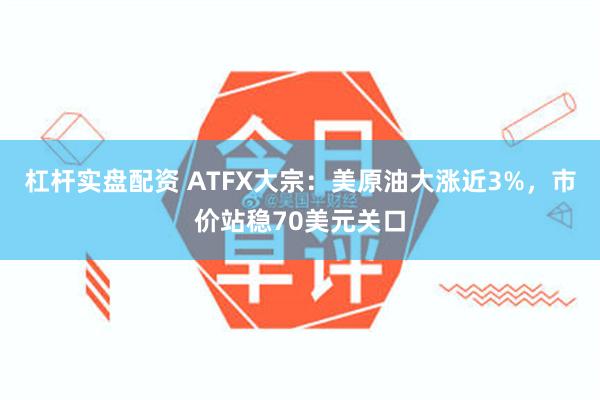 杠杆实盘配资 ATFX大宗:美原油大涨近3%,市价站稳70美元关口