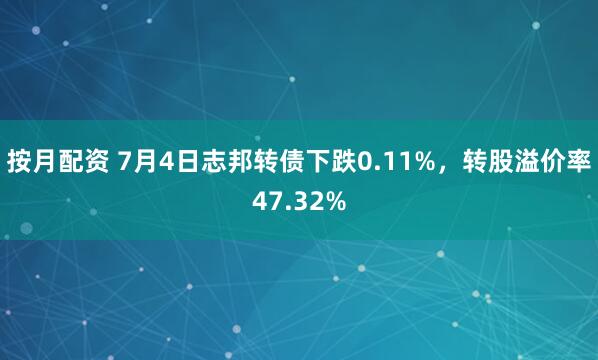 按月配资 7月4日志邦转债下跌0.11%,转股溢价率47.32%