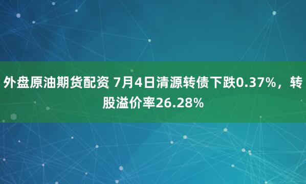 外盘原油期货配资 7月4日清源转债下跌0.37%,转股溢价率26.28%