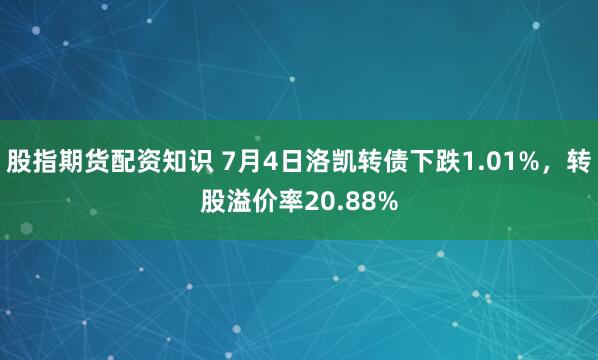 股指期货配资知识 7月4日洛凯转债下跌1.01%,转股溢价率20.88%