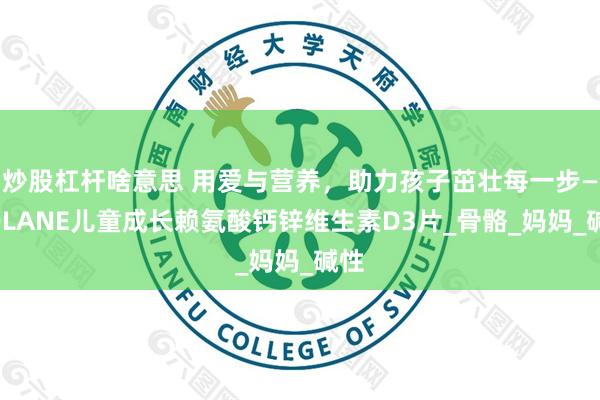 炒股杠杆啥意思 用爱与营养,助力孩子茁壮每一步——QLANE儿童成长赖氨酸钙锌维生素D3片_骨骼_妈妈_碱性