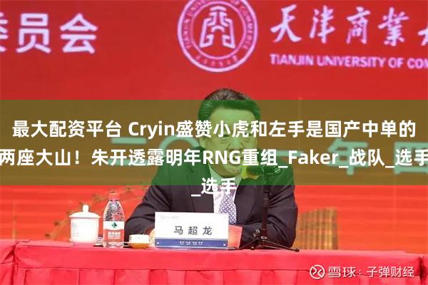 最大配资平台 Cryin盛赞小虎和左手是国产中单的两座大山!朱开透露明年RNG重组_Faker_战队_选手