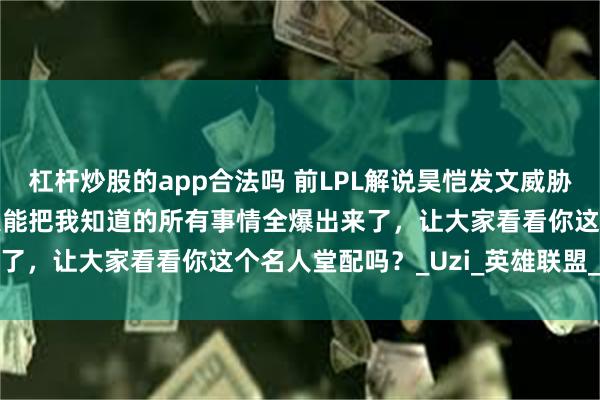 杠杆炒股的app合法吗 前LPL解说昊恺发文威胁UZI:再不联系我,我只能把我知道的所有事情全爆出来了,让大家看看你这个名人堂配吗?_Uzi_英雄联盟_选手