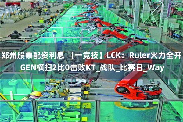 郑州股票配资利息 【一竞技】LCK:Ruler火力全开 GEN横扫2比0击败KT_战队_比赛日_Way