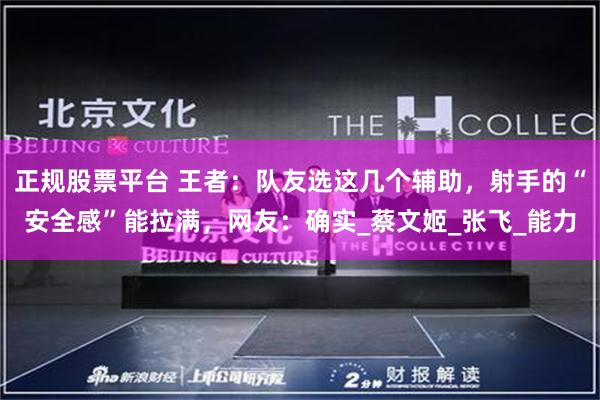 正规股票平台 王者:队友选这几个辅助,射手的“安全感”能拉满,网友:确实_蔡文姬_张飞_能力