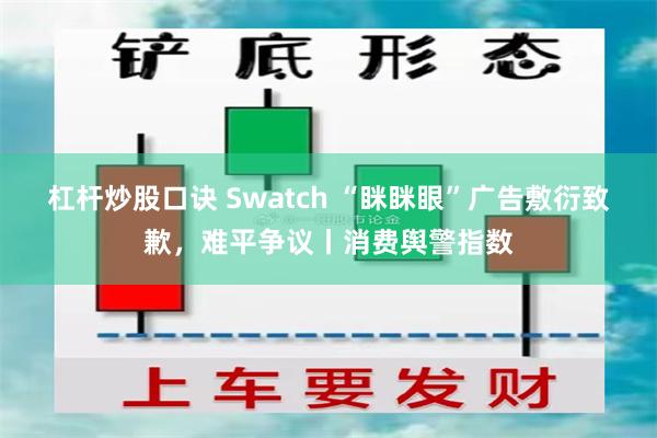 杠杆炒股口诀 Swatch “眯眯眼”广告敷衍致歉,难平争议丨消费舆警指数