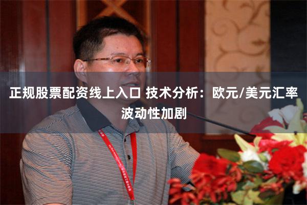 正规股票配资线上入口 技术分析：欧元/美元汇率波动性加剧