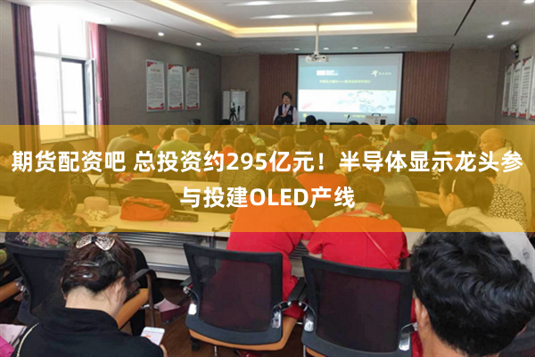 期货配资吧 总投资约295亿元！半导体显示龙头参与投建OLED产线