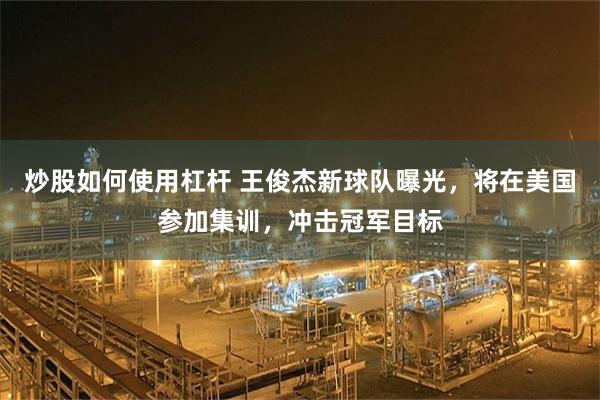 炒股如何使用杠杆 王俊杰新球队曝光,将在美国参加集训,冲击冠军目标