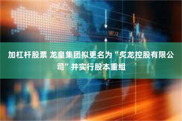 加杠杆股票 龙皇集团拟更名为“炙龙控股有限公司”并实行股本重组
